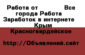 Работа от (  18) ! - Все города Работа » Заработок в интернете   . Крым,Красногвардейское